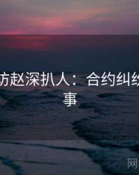 吃瓜专访赵深扒人：合约纠纷幕后故事