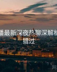杏吧直播最新深夜热聊深解析，不容错过