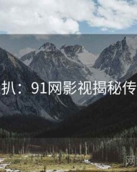 独家深扒：91网影视揭秘传播路径