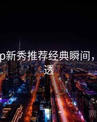 杏吧app新秀推荐经典瞬间，带你看透