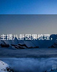 杏吧app主播八卦因果梳理，立即观看