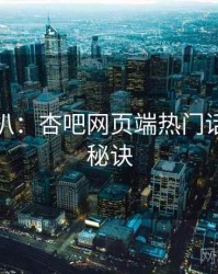 独家深扒：杏吧网页端热门话题爆火秘诀