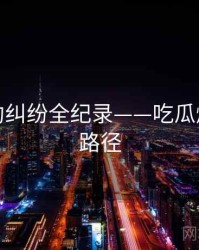 全景合约纠纷全纪录——吃瓜爆料传播路径