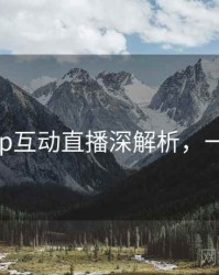 杏吧app互动直播深解析，一起深挖