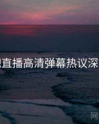 杏吧直播高清弹幕热议深解析