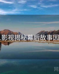 吃瓜51影视揭秘幕后故事因果梳理