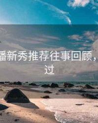 杏吧直播新秀推荐往事回顾，不容错过