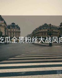 每日吃瓜全景粉丝大战风向研判