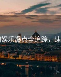 91官网娱乐爆点全追踪，速来查看