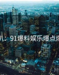 独家深扒：91爆料娱乐爆点爆火秘诀