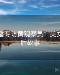 杏吧直播专访黄观察员：美女主播幕后故事