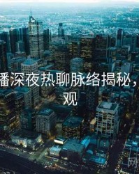 杏吧直播深夜热聊脉络揭秘，欢迎围观