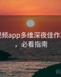 汤不热视频app多维深夜佳作真相还原，必看指南