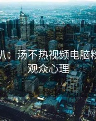 独家深扒：汤不热视频电脑粉丝秘籍观众心理