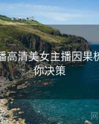 杏吧直播高清美女主播因果梳理，助你决策