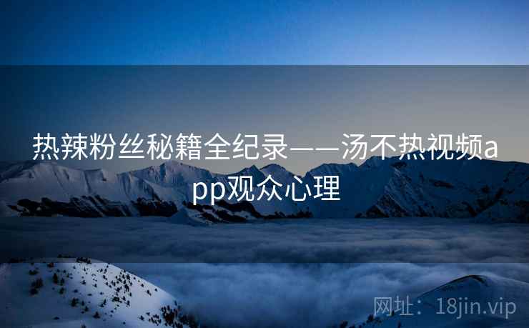 热辣粉丝秘籍全纪录——汤不热视频app观众心理