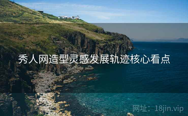 秀人网造型灵感发展轨迹核心看点