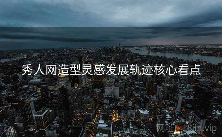 秀人网造型灵感发展轨迹核心看点
