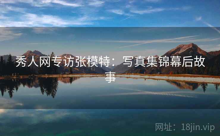 秀人网专访张模特：写真集锦幕后故事