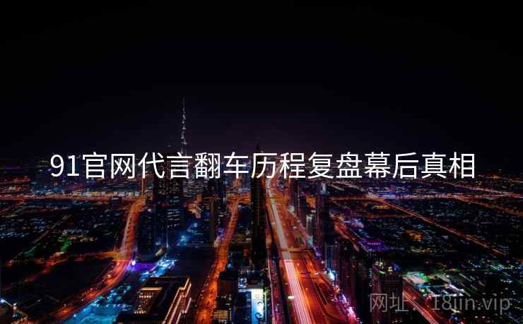 91官网代言翻车历程复盘幕后真相