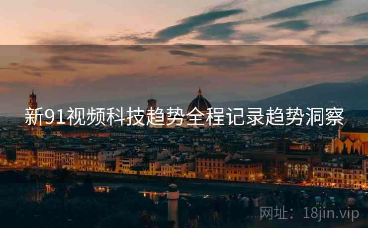 新91视频科技趋势全程记录趋势洞察