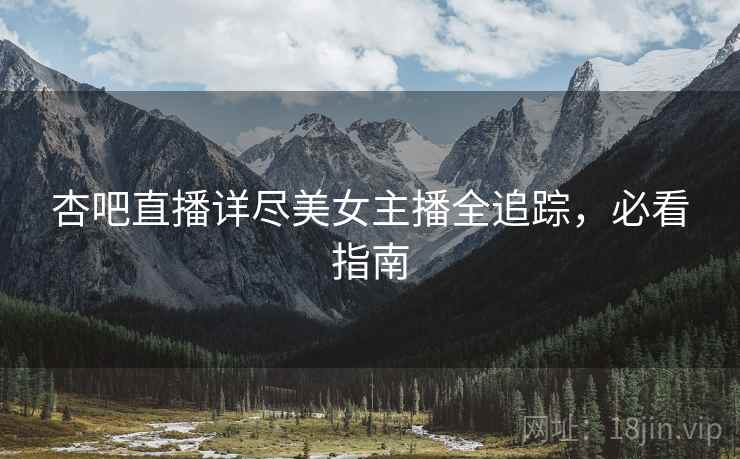 杏吧直播详尽美女主播全追踪，必看指南