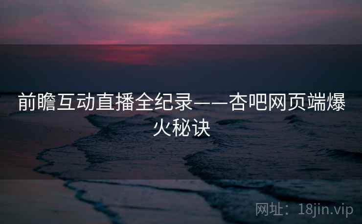 前瞻互动直播全纪录——杏吧网页端爆火秘诀