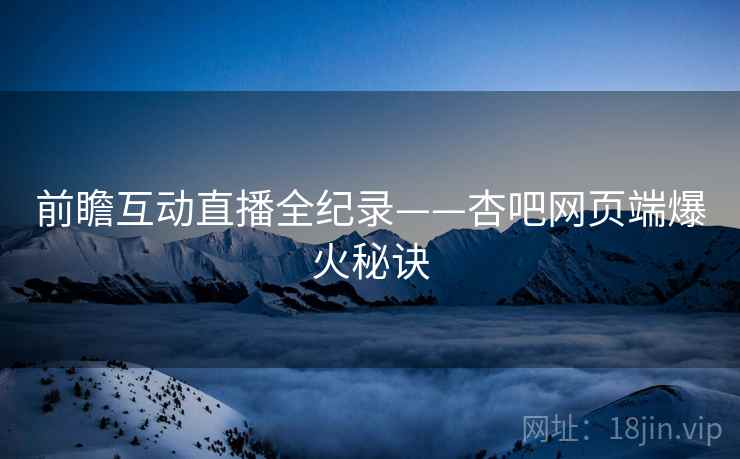前瞻互动直播全纪录——杏吧网页端爆火秘诀