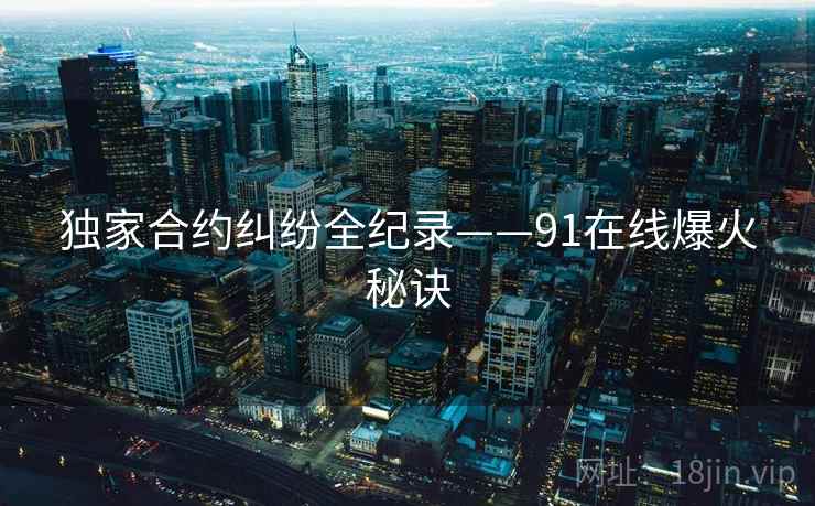 独家合约纠纷全纪录——91在线爆火秘诀