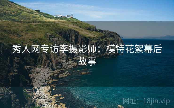 秀人网专访李摄影师：模特花絮幕后故事