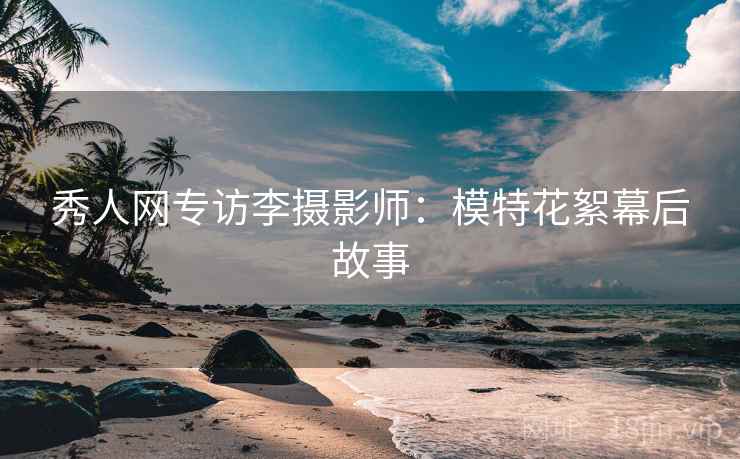 秀人网专访李摄影师：模特花絮幕后故事