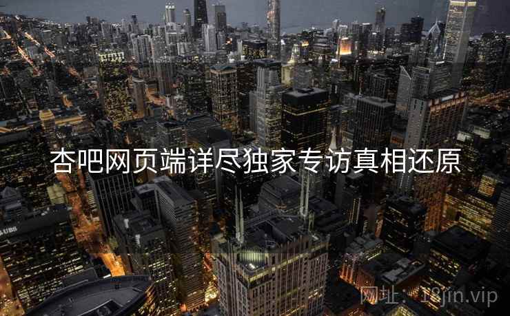 杏吧网页端详尽独家专访真相还原