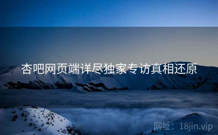 杏吧网页端详尽独家专访真相还原