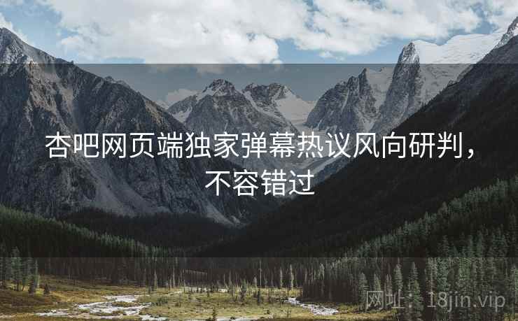 杏吧网页端独家弹幕热议风向研判，不容错过