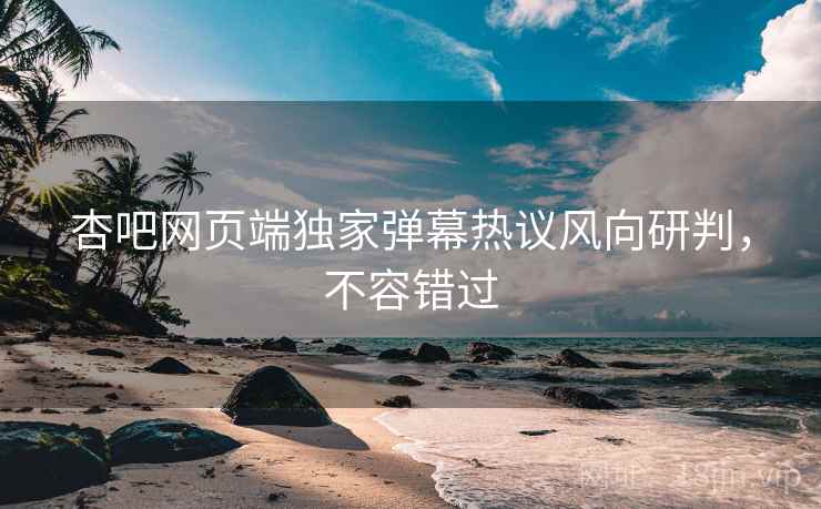 杏吧网页端独家弹幕热议风向研判，不容错过