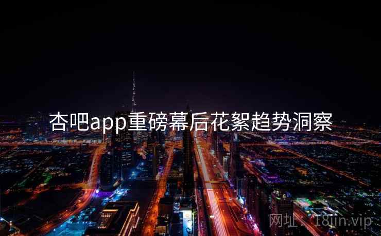 杏吧app重磅幕后花絮趋势洞察