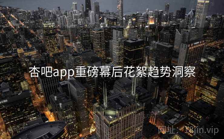杏吧app重磅幕后花絮趋势洞察