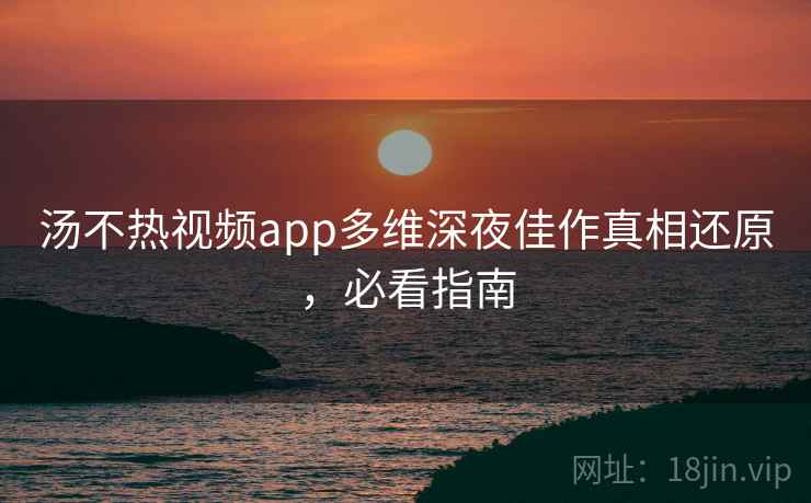 汤不热视频app多维深夜佳作真相还原，必看指南