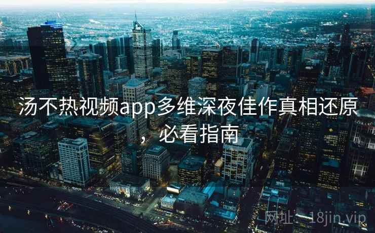 汤不热视频app多维深夜佳作真相还原，必看指南
