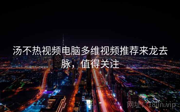 汤不热视频电脑多维视频推荐来龙去脉，值得关注
