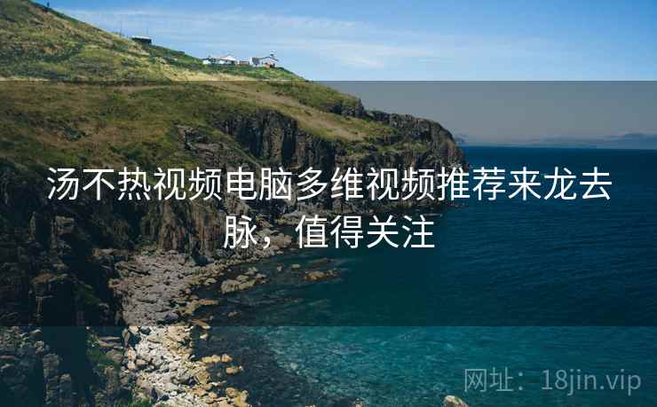 汤不热视频电脑多维视频推荐来龙去脉，值得关注