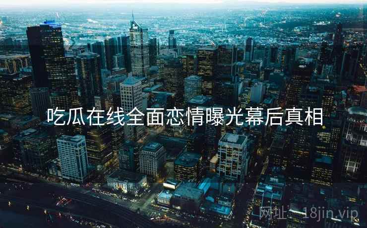 吃瓜在线全面恋情曝光幕后真相