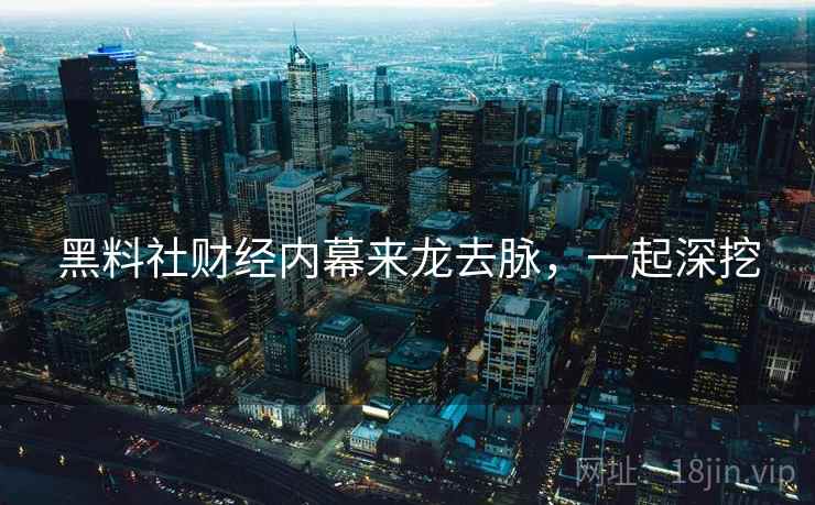 黑料社财经内幕来龙去脉，一起深挖