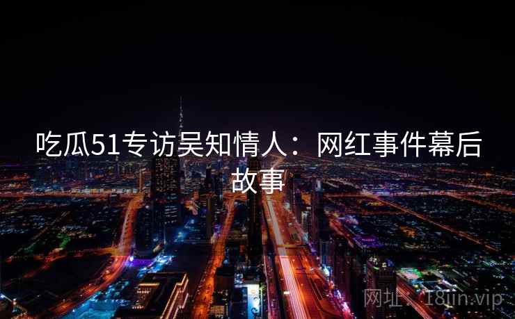 吃瓜51专访吴知情人：网红事件幕后故事