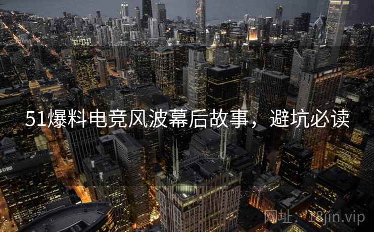51爆料电竞风波幕后故事，避坑必读