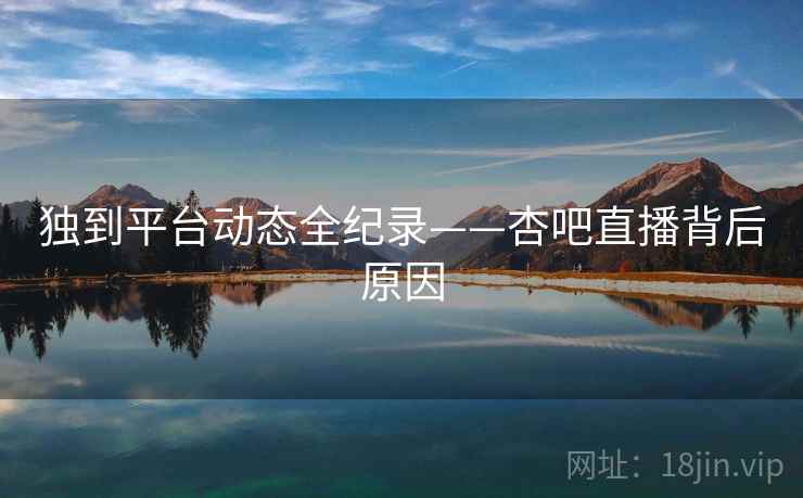 独到平台动态全纪录——杏吧直播背后原因