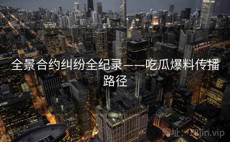 全景合约纠纷全纪录——吃瓜爆料传播路径