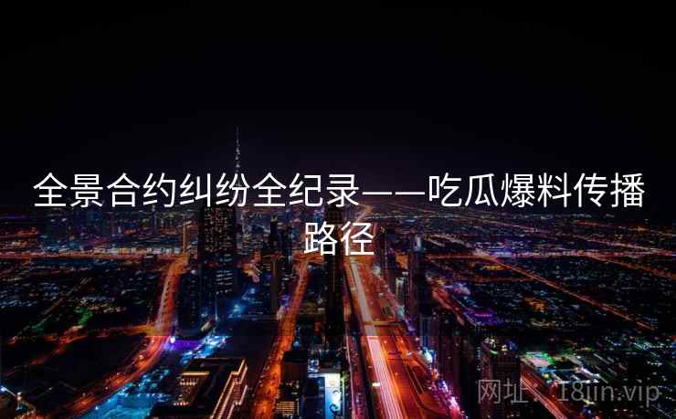 全景合约纠纷全纪录——吃瓜爆料传播路径