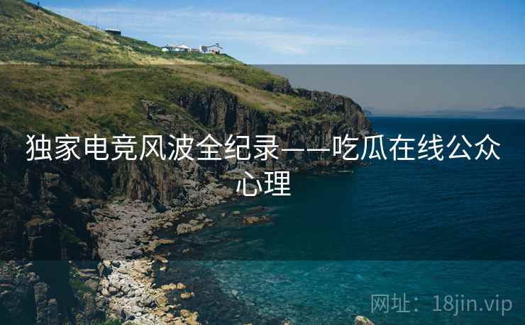 独家电竞风波全纪录——吃瓜在线公众心理
