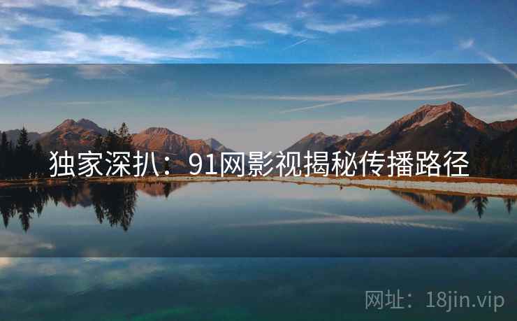 独家深扒：91网影视揭秘传播路径